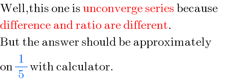 Well,this one is unconverge series because  difference and ratio are different.  But the answer should be approximately  on (1/5) with calculator.  