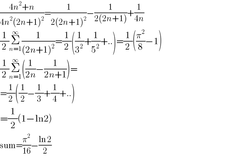 ((4n^2 +n)/(4n^2 (2n+1)^2 ))=(1/(2(2n+1)^2 ))−(1/(2(2n+1)))+(1/(4n))  (1/2)Σ_(n=1) ^∞ (1/((2n+1)^2 ))=(1/2)((1/3^2 )+(1/5^2 )+..)=(1/2)((π^2 /8)−1)  (1/2)Σ_(n=1) ^∞ ((1/(2n))−(1/(2n+1)))=  =(1/2)((1/2)−(1/3)+(1/4)+..)  =(1/2)(1−ln2)  sum=(π^2 /(16))−((ln 2)/2)  