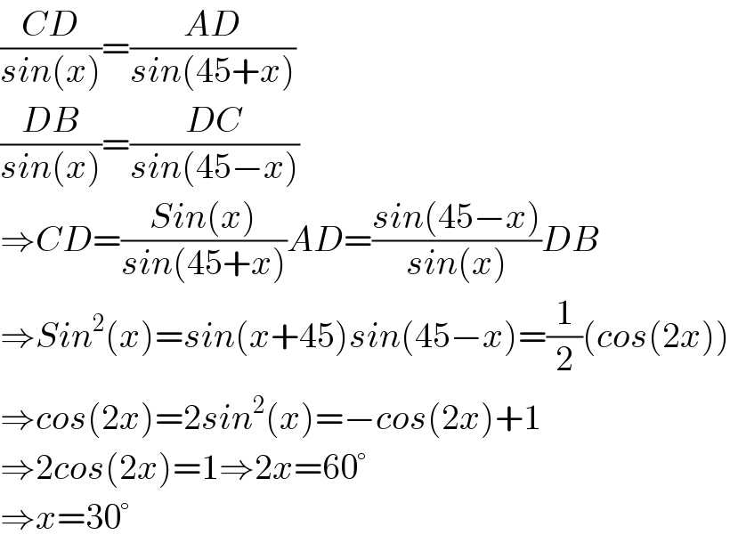 ((CD)/(sin(x)))=((AD)/(sin(45+x)))  ((DB)/(sin(x)))=((DC)/(sin(45−x)))  ⇒CD=((Sin(x))/(sin(45+x)))AD=((sin(45−x))/(sin(x)))DB  ⇒Sin^2 (x)=sin(x+45)sin(45−x)=(1/2)(cos(2x))  ⇒cos(2x)=2sin^2 (x)=−cos(2x)+1  ⇒2cos(2x)=1⇒2x=60°  ⇒x=30°  
