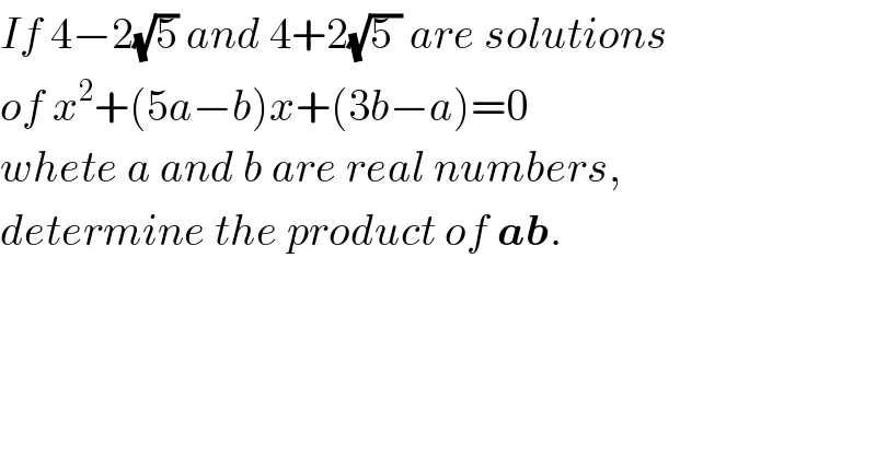 If 4−2(√5) and 4+2(√(5 )) are solutions  of x^2 +(5a−b)x+(3b−a)=0  whete a and b are real numbers,   determine the product of ab.  