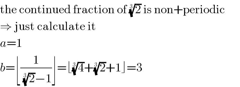 the continued fraction of (2)^(1/3)  is non+periodic  ⇒ just calculate it  a=1  b=⌊(1/((2)^(1/3) −1))⌋=⌊(4)^(1/3) +(2)^(1/3) +1⌋=3  