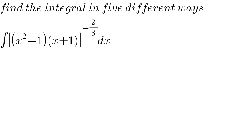 find the integral in five different ways  ∫[(x^2 −1)(x+1)]^(−(2/3)) dx  