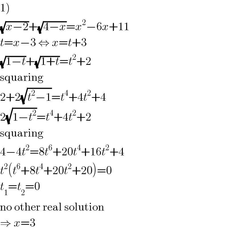 1)  (√(x−2))+(√(4−x))=x^2 −6x+11  t=x−3 ⇔ x=t+3  (√(1−t))+(√(1+t))=t^2 +2  squaring  2+2(√(t^2 −1))=t^4 +4t^2 +4  2(√(1−t^2 ))=t^4 +4t^2 +2  squaring  4−4t^2 =8t^6 +20t^4 +16t^2 +4  t^2 (t^6 +8t^4 +20t^2 +20)=0  t_1 =t_2 =0  no other real solution  ⇒ x=3  