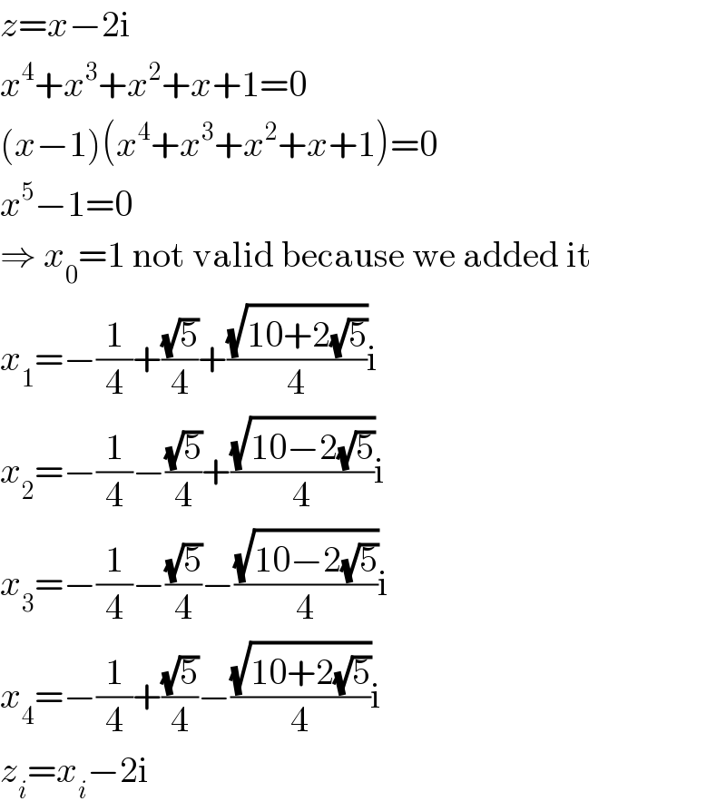 z=x−2i  x^4 +x^3 +x^2 +x+1=0  (x−1)(x^4 +x^3 +x^2 +x+1)=0  x^5 −1=0  ⇒ x_0 =1 not valid because we added it  x_1 =−(1/4)+((√5)/4)+((√(10+2(√5)))/4)i  x_2 =−(1/4)−((√5)/4)+((√(10−2(√5)))/4)i  x_3 =−(1/4)−((√5)/4)−((√(10−2(√5)))/4)i  x_4 =−(1/4)+((√5)/4)−((√(10+2(√5)))/4)i  z_i =x_i −2i  