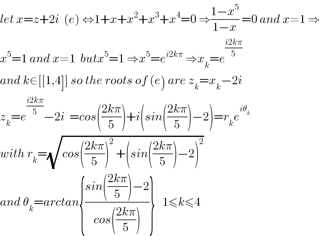 let x=z+2i  (e) ⇔1+x+x^2 +x^3 +x^4 =0 ⇒((1−x^5 )/(1−x)) =0 and x≠1 ⇒  x^5 =1 and x≠1  butx^5 =1 ⇒x^5 =e^(i2kπ)  ⇒x_k =e^((i2kπ)/5)   and k∈[[1,4]] so the roots of (e) are z_k =x_k −2i  z_k =e^((i2kπ)/5) −2i  =cos(((2kπ)/5))+i(sin(((2kπ)/5))−2)=r_k e^(iθ_k )   with r_k =(√(cos(((2kπ)/5))^2  +(sin(((2kπ)/5))−2)^2 ))  and θ_k =arctan{((sin(((2kπ)/5))−2)/(cos(((2kπ)/5))))}   1≤k≤4  