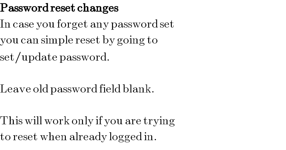Password reset changes  In case you forget any password set  you can simple reset by going to  set/update password.    Leave old password field blank.    This will work only if you are trying  to reset when already logged in.  