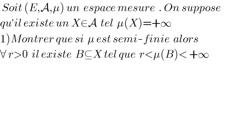  Soit (E,A,μ) un  espace mesure  . On suppose  qu′il existe un X∈A  tel  μ(X)=+∞  1)Montrer que si  μ est semi-finie  alors  ∀ r>0  il existe  B⊆X tel que  r<μ(B)< +∞    