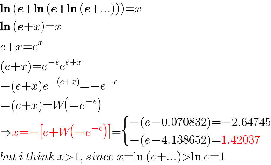 ln (e+ln (e+ln (e+...)))=x  ln (e+x)=x  e+x=e^x   (e+x)=e^(−e) e^(e+x)   −(e+x)e^(−(e+x)) =−e^(−e)   −(e+x)=W(−e^(−e) )  ⇒x=−[e+W(−e^(−e) )]= { ((−(e−0.070832)=−2.64745)),((−(e−4.138652)=1.42037)) :}  but i think x>1, since x=ln (e+...)>ln e=1  