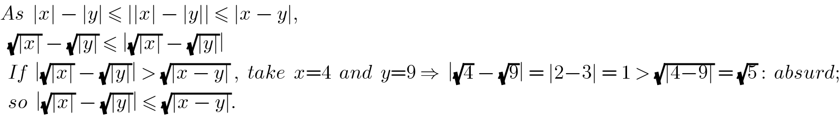 As  ∣x∣ − ∣y∣ ≤ ∣∣x∣ − ∣y∣∣ ≤ ∣x − y∣,    (√(∣x∣)) − (√(∣y∣)) ≤ ∣(√(∣x∣)) − (√(∣y∣))∣      If  ∣(√(∣x∣)) − (√(∣y∣))∣ > (√(∣x − y∣)) ,  take  x=4  and  y=9 ⇒  ∣(√4) − (√9)∣ = ∣2−3∣ = 1 > (√(∣4−9∣)) = (√5) :  absurd;    so  ∣(√(∣x∣)) − (√(∣y∣))∣ ≤ (√(∣x − y∣)).  