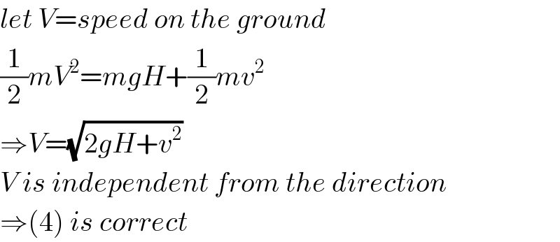 let V=speed on the ground  (1/2)mV^2 =mgH+(1/2)mv^2   ⇒V=(√(2gH+v^2 ))  V is independent from the direction  ⇒(4) is correct  