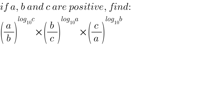 if a, b and c are positive, find:  ((a/b))^(log_(10) c) ×((b/c))^(log_(10) a) ×((c/a))^(log_(10) b)     