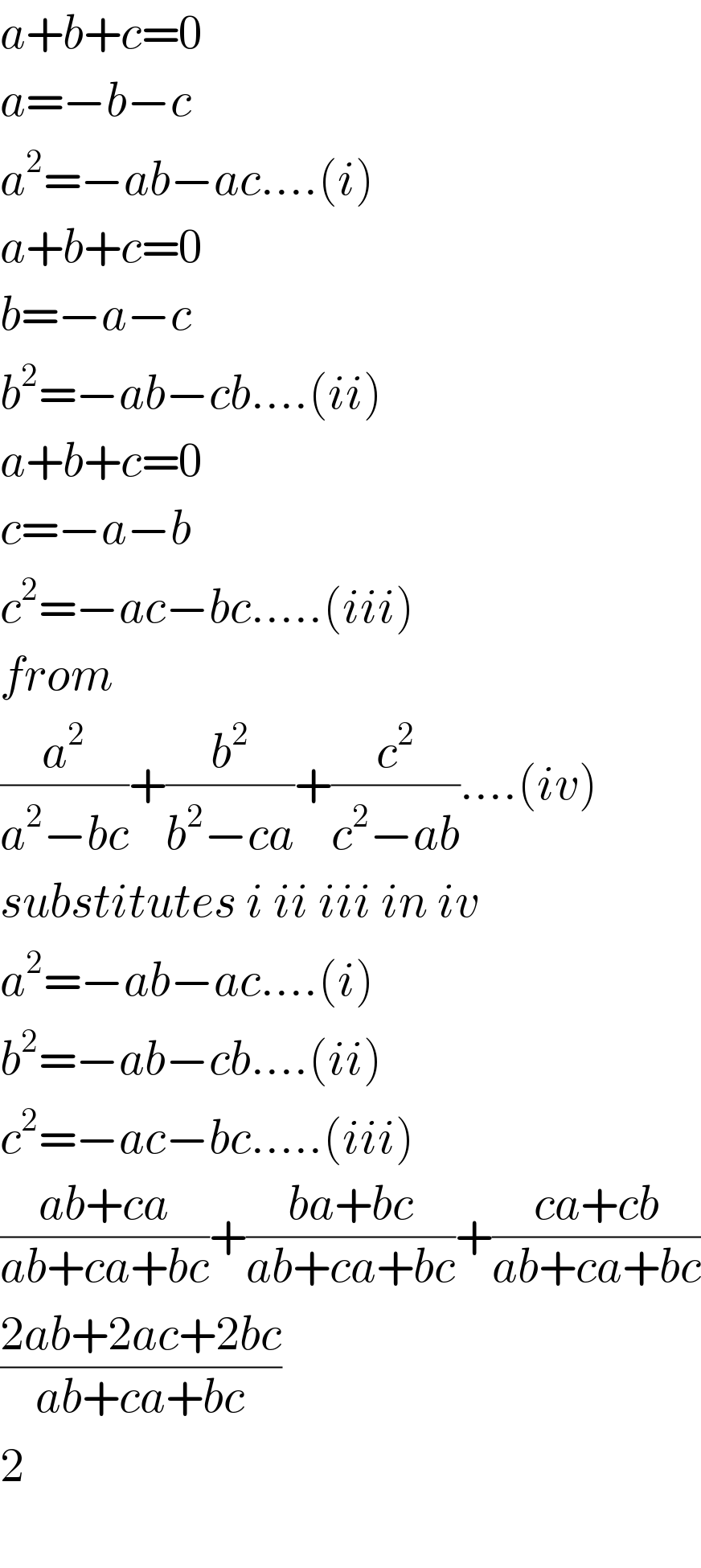 a+b+c=0  a=−b−c  a^2 =−ab−ac....(i)  a+b+c=0  b=−a−c  b^2 =−ab−cb....(ii)  a+b+c=0  c=−a−b  c^2 =−ac−bc.....(iii)  from  (a^2 /(a^2 −bc))+(b^2 /(b^2 −ca))+(c^2 /(c^2 −ab))....(iv)  substitutes i ii iii in iv  a^2 =−ab−ac....(i)  b^2 =−ab−cb....(ii)  c^2 =−ac−bc.....(iii)  ((ab+ca)/(ab+ca+bc))+((ba+bc)/(ab+ca+bc))+((ca+cb)/(ab+ca+bc))  ((2ab+2ac+2bc)/(ab+ca+bc))  2    