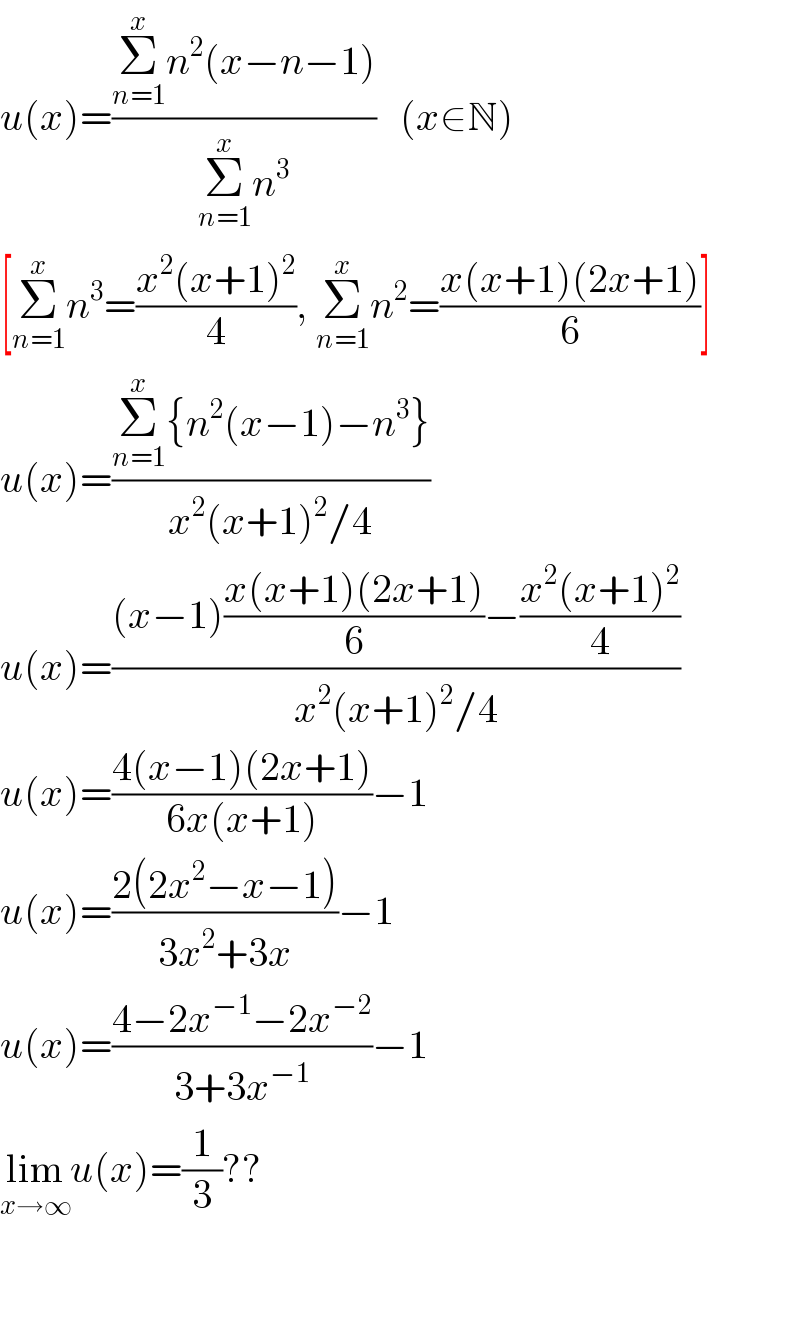 u(x)=((Σ_(n=1) ^x n^2 (x−n−1))/(Σ_(n=1) ^x n^3 ))   (x∈N)  [Σ_(n=1) ^x n^3 =((x^2 (x+1)^2 )/4), Σ_(n=1) ^x n^2 =((x(x+1)(2x+1))/6)]  u(x)=((Σ_(n=1) ^x {n^2 (x−1)−n^3 })/(x^2 (x+1)^2 /4))    u(x)=(((x−1)((x(x+1)(2x+1))/6)−((x^2 (x+1)^2 )/4))/(x^2 (x+1)^2 /4))  u(x)=((4(x−1)(2x+1))/(6x(x+1)))−1  u(x)=((2(2x^2 −x−1))/(3x^2 +3x))−1  u(x)=((4−2x^(−1) −2x^(−2) )/(3+3x^(−1) ))−1  lim_(x→∞) u(x)=(1/3)??      