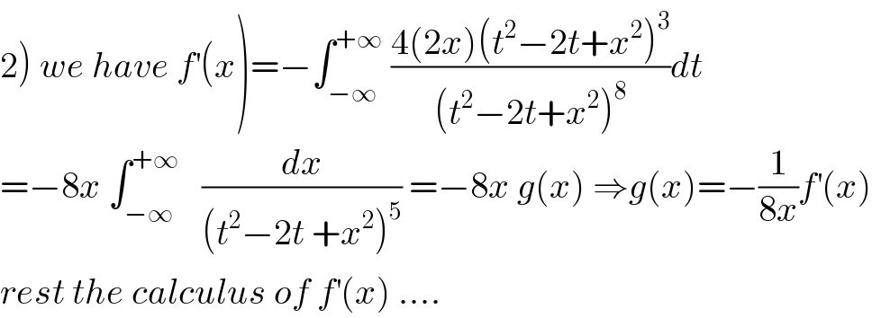 2) we have f^′ (x)=−∫_(−∞) ^(+∞)  ((4(2x)(t^2 −2t+x^2 )^3 )/((t^2 −2t+x^2 )^8 ))dt  =−8x ∫_(−∞) ^(+∞)    (dx/((t^2 −2t +x^2 )^5 )) =−8x g(x) ⇒g(x)=−(1/(8x))f^′ (x)  rest the calculus of f^′ (x) ....  