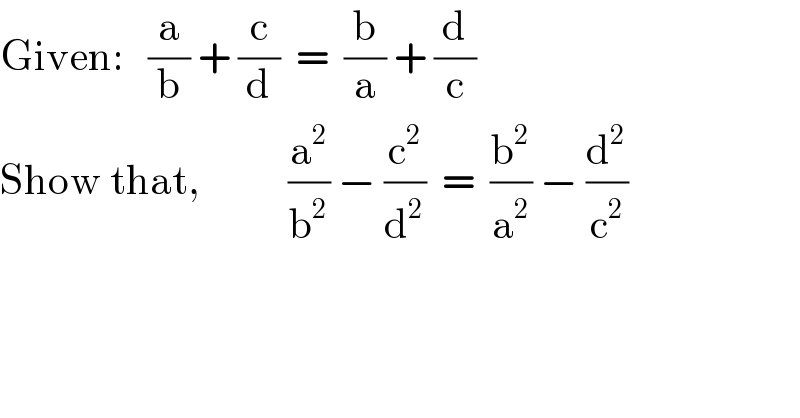 Given:   (a/b) + (c/d)  =  (b/a) + (d/c)  Show that,           (a^2 /b^2 ) − (c^2 /d^2 )  =  (b^2 /a^2 ) − (d^2 /c^2 )  