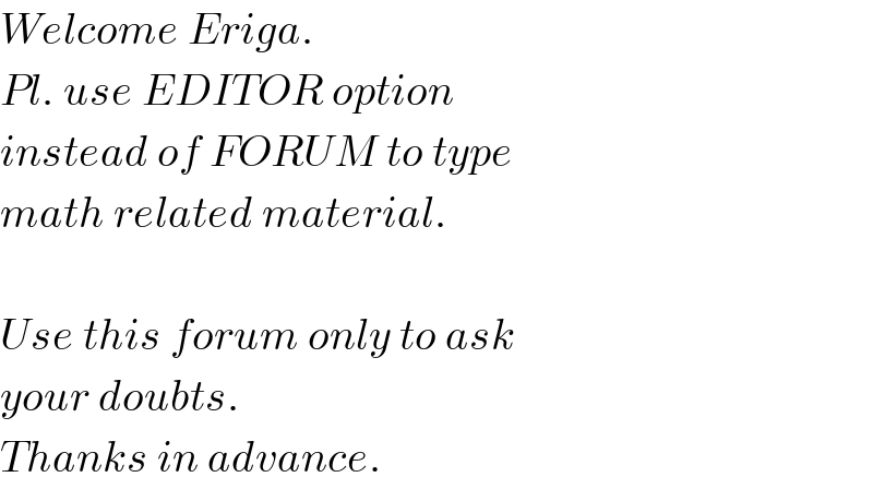 Welcome Eriga.  Pl. use EDITOR option  instead of FORUM to type  math related material.    Use this forum only to ask   your doubts.  Thanks in advance.  