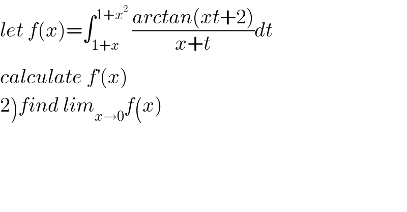 let f(x)=∫_(1+x) ^(1+x^2 )  ((arctan(xt+2))/(x+t))dt  calculate f^′ (x)  2)find lim_(x→0) f(x)  