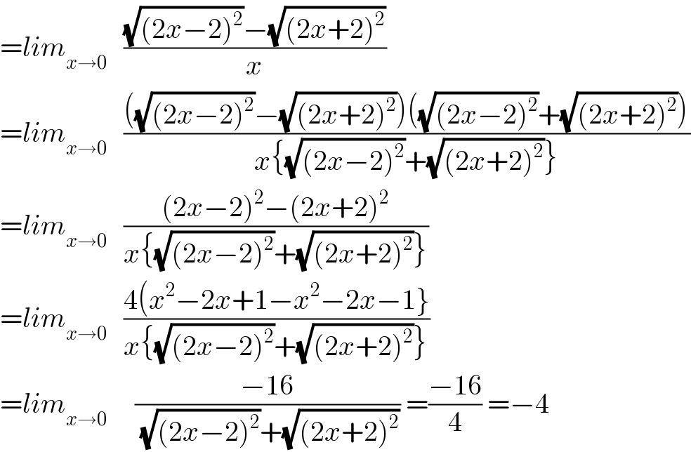 =lim_(x→0)    (((√((2x−2)^2 ))−(√((2x+2)^2 )))/x)  =lim_(x→0)    ((((√((2x−2)^2 ))−(√((2x+2)^2 )))((√((2x−2)^2 ))+(√((2x+2)^2 ))))/(x{(√((2x−2)^2 ))+(√((2x+2)^2 ))}))  =lim_(x→0)    (((2x−2)^2 −(2x+2)^2 )/(x{(√((2x−2)^2 ))+(√((2x+2)^2 ))}))  =lim_(x→0)    ((4(x^2 −2x+1−x^2 −2x−1})/(x{(√((2x−2)^2 ))+(√((2x+2)^2 ))}))  =lim_(x→0)      ((−16)/((√((2x−2)^2 ))+(√((2x+2)^2 )))) =((−16)/4) =−4  