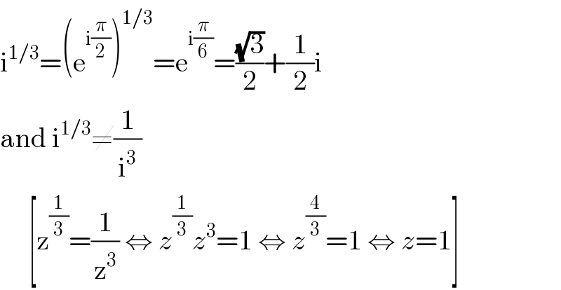i^(1/3) =(e^(i(π/2)) )^(1/3) =e^(i(π/6)) =((√3)/2)+(1/2)i  and i^(1/3) ≠(1/i^3 )       [z^(1/3) =(1/z^3 ) ⇔ z^(1/3) z^3 =1 ⇔ z^(4/3) =1 ⇔ z=1]  