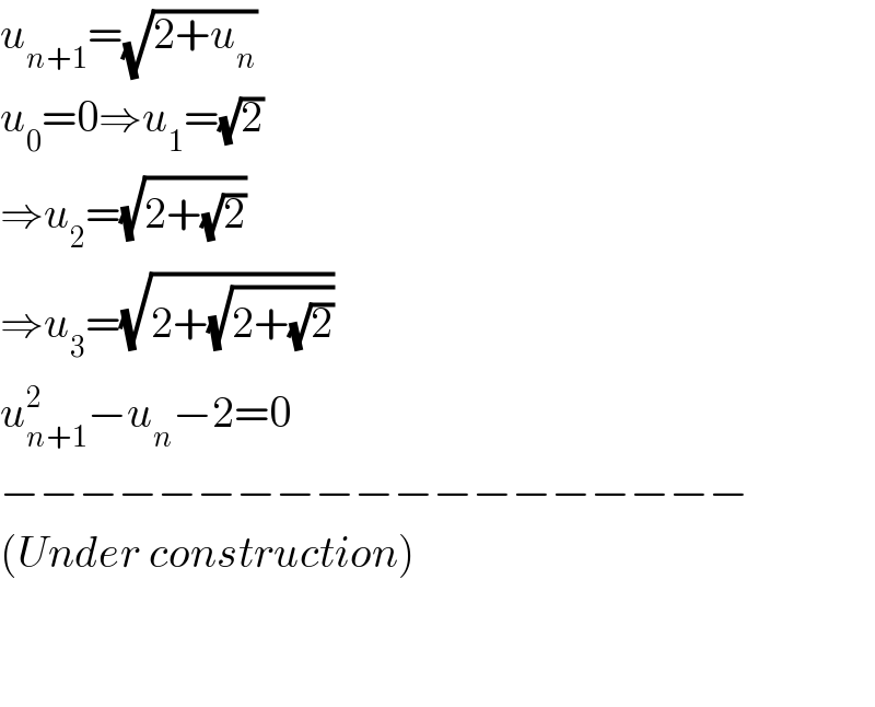 u_(n+1) =(√(2+u_n ))  u_0 =0⇒u_1 =(√2)  ⇒u_2 =(√(2+(√2)))  ⇒u_3 =(√(2+(√(2+(√2)))))  u_(n+1) ^2 −u_n −2=0  −−−−−−−−−−−−−−−−−−−  (Under construction)      