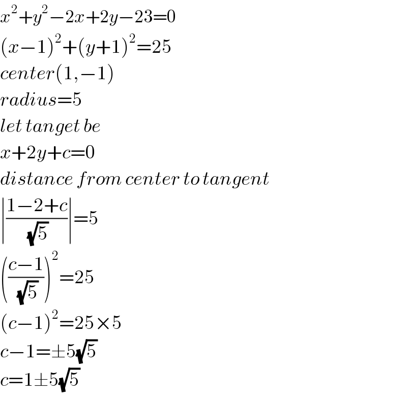 x^2 +y^2 −2x+2y−23=0  (x−1)^2 +(y+1)^2 =25  center(1,−1)  radius=5  let tanget be  x+2y+c=0  distance from center to tangent  ∣((1−2+c)/(√5))∣=5  (((c−1)/(√5)))^2 =25  (c−1)^2 =25×5  c−1=±5(√5)  c=1±5(√5)  