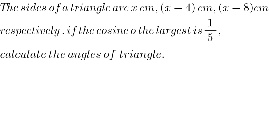 The sides of a triangle are x cm, (x − 4) cm, (x − 8)cm  respectively . if the cosine o the largest is (1/5) ,   calculate the angles of  triangle.    