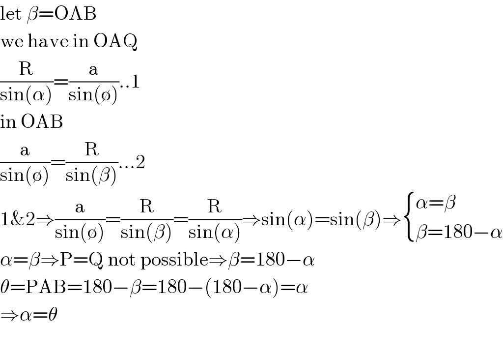 let β=OAB  we have in OAQ  (R/(sin(α)))=(a/(sin(∅)))..1  in OAB  (a/(sin(∅)))=(R/(sin(β)))...2  1&2⇒(a/(sin(∅)))=(R/(sin(β)))=(R/(sin(α)))⇒sin(α)=sin(β)⇒ { ((α=β)),((β=180−α)) :}  α=β⇒P=Q not possible⇒β=180−α  θ=PAB=180−β=180−(180−α)=α  ⇒α=θ    