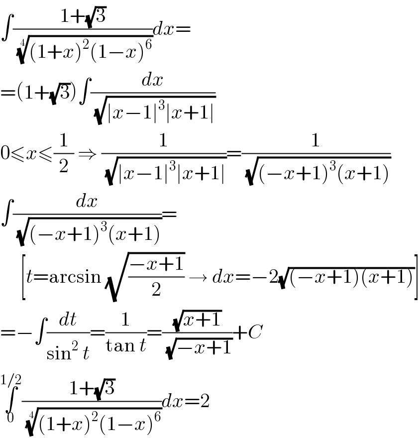 ∫((1+(√3))/(((1+x)^2 (1−x)^6 ))^(1/4) )dx=  =(1+(√3))∫(dx/(√(∣x−1∣^3 ∣x+1∣)))  0≤x≤(1/2) ⇒ (1/(√(∣x−1∣^3 ∣x+1∣)))=(1/(√((−x+1)^3 (x+1))))  ∫(dx/(√((−x+1)^3 (x+1))))=       [t=arcsin (√((−x+1)/2)) → dx=−2(√((−x+1)(x+1)))]  =−∫(dt/(sin^2  t))=(1/(tan t))=((√(x+1))/(√(−x+1)))+C  ∫_0 ^(1/2) ((1+(√3))/(((1+x)^2 (1−x)^6 ))^(1/4) )dx=2  