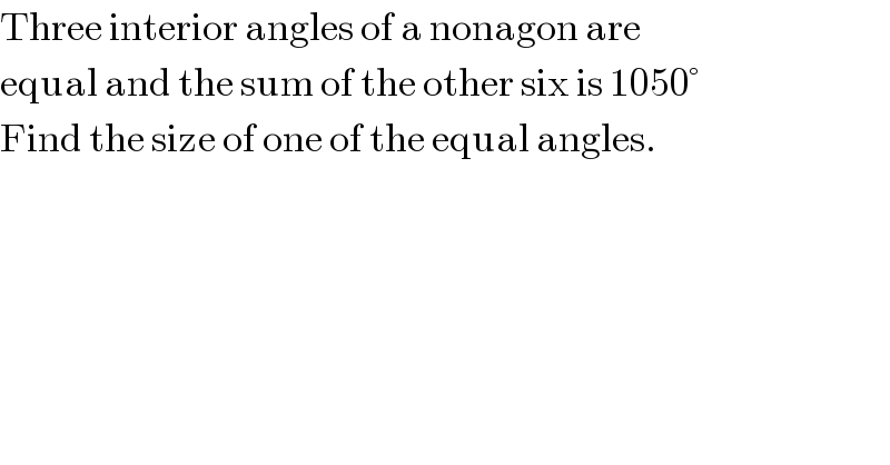 Three interior angles of a nonagon are  equal and the sum of the other six is 1050°  Find the size of one of the equal angles.  