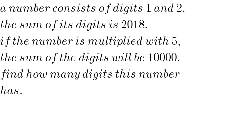 a number consists of digits 1 and 2.  the sum of its digits is 2018.  if the number is multiplied with 5,   the sum of the digits will be 10000.  find how many digits this number  has.  