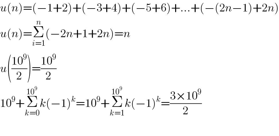 u(n)=(−1+2)+(−3+4)+(−5+6)+...+(−(2n−1)+2n)  u(n)=Σ_(i=1) ^n (−2n+1+2n)=n  u(((10^9 )/2))=((10^9 )/2)  10^9 +Σ_(k=0) ^(10^9 ) k(−1)^k =10^9 +Σ_(k=1) ^(10^9 ) k(−1)^k =((3×10^9 )/2)    