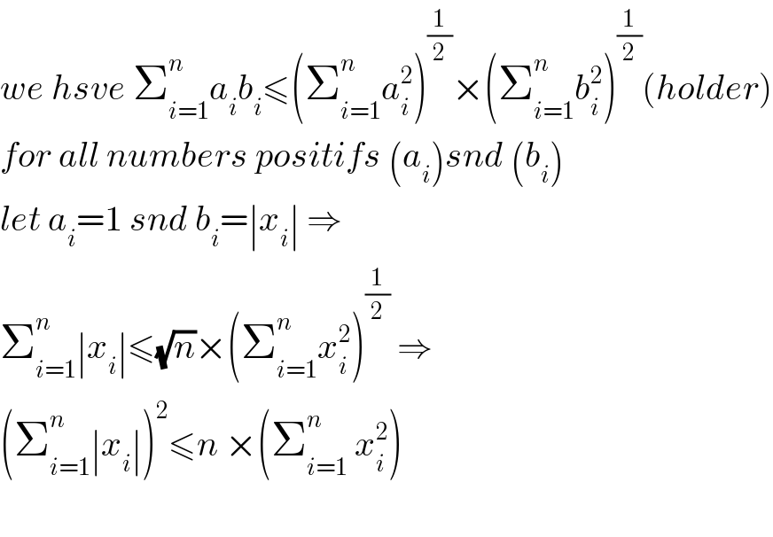 we hsve Σ_(i=1) ^n a_i b_i ≤(Σ_(i=1) ^n a_i ^2 )^(1/2) ×(Σ_(i=1) ^n b_i ^2 )^(1/2) (holder)  for all numbers positifs (a_i )snd (b_i )  let a_i =1 snd b_i =∣x_i ∣ ⇒  Σ_(i=1) ^n ∣x_i ∣≤(√n)×(Σ_(i=1) ^n x_i ^2 )^(1/2)  ⇒  (Σ_(i=1) ^n ∣x_i ∣)^2 ≤n ×(Σ_(i=1) ^n  x_i ^2 )    