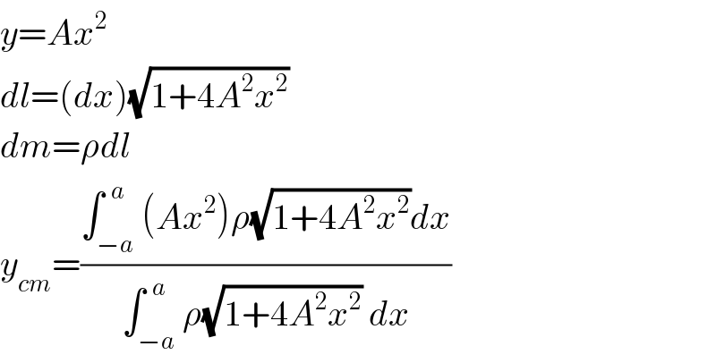 y=Ax^2   dl=(dx)(√(1+4A^2 x^2 ))  dm=ρdl  y_(cm) =((∫_(−a) ^(  a) (Ax^2 )ρ(√(1+4A^2 x^2 ))dx)/(∫_(−a) ^(  a) ρ(√(1+4A^2 x^2 )) dx))  