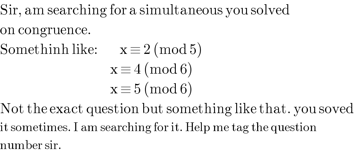 Sir, am searching for a simultaneous you solved  on congruence.  Somethinh like:         x ≡ 2 (mod 5)                                                x ≡ 4 (mod 6)                                                x ≡ 5 (mod 6)  Not the exact question but something like that. you soved  it sometimes. I am searching for it. Help me tag the question  number sir.  