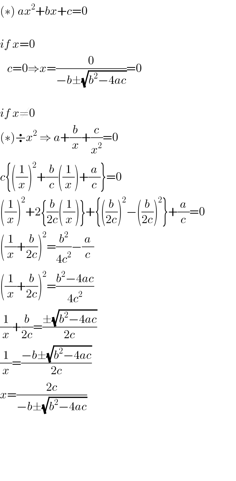 (∗) ax^2 +bx+c=0    if x=0     c=0⇒x=(0/(−b±(√(b^2 −4ac))))=0    if x≠0  (∗)÷x^2  ⇒ a+(b/x)+(c/x^2 )=0  c{((1/x))^2 +(b/c)((1/x))+(a/c)}=0  ((1/x))^2 +2{(b/(2c))((1/x))}+{((b/(2c)))^2 −((b/(2c)))^2 }+(a/c)=0  ((1/x)+(b/(2c)))^2 =(b^2 /(4c^2 ))−(a/c)  ((1/x)+(b/(2c)))^2 =((b^2 −4ac)/(4c^2 ))  (1/x)+(b/(2c))=((±(√(b^2 −4ac)))/(2c))  (1/x)=((−b±(√(b^2 −4ac)))/(2c))  x=((2c)/(−b±(√(b^2 −4ac))))          