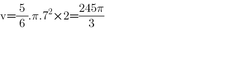 v=(5/6).π.7^2 ×2=((245π)/3)  