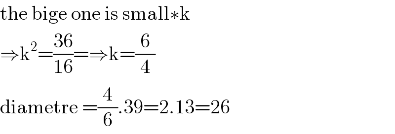 the bige one is small∗k  ⇒k^2 =((36)/(16))=⇒k=(6/4)  diametre =(4/6).39=2.13=26  