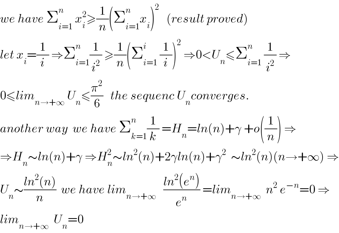 we have Σ_(i=1) ^n  x_i ^2 ≥(1/n)(Σ_(i=1) ^n x_i )^2    (result proved)  let x_i =(1/i) ⇒Σ_(i=1) ^n (1/i^2 ) ≥(1/n)(Σ_(i=1) ^i  (1/i))^2  ⇒0<U_n ≤Σ_(i=1) ^n  (1/i^2 ) ⇒  0≤lim_(n→+∞)  U_n ≤(π^2 /6)   the sequenc U_n converges.  another way  we have Σ_(k=1) ^n (1/k) =H_n =ln(n)+γ +o((1/n)) ⇒  ⇒H_n ∼ln(n)+γ ⇒H_n ^2 ∼ln^2 (n)+2γln(n)+γ^2   ∼ln^2 (n)(n→+∞) ⇒  U_n ∼((ln^2 (n))/n)  we have lim_(n→+∞)    ((ln^2 (e^n ))/e^n ) =lim_(n→+∞)   n^2  e^(−n) =0 ⇒  lim_(n→+∞)   U_n =0  
