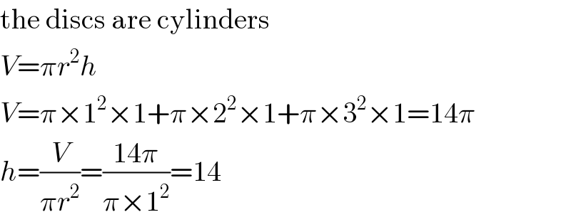 the discs are cylinders  V=πr^2 h  V=π×1^2 ×1+π×2^2 ×1+π×3^2 ×1=14π  h=(V/(πr^2 ))=((14π)/(π×1^2 ))=14  