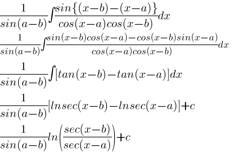 (1/(sin(a−b)))∫((sin{(x−b)−(x−a)})/(cos(x−a)cos(x−b)))dx  (1/(sin(a−b)))∫((sin(x−b)cos(x−a)−cos(x−b)sin(x−a))/(cos(x−a)cos(x−b)))dx  (1/(sin(a−b)))∫[tan(x−b)−tan(x−a)]dx  (1/(sin(a−b)))[lnsec(x−b)−lnsec(x−a)]+c  (1/(sin(a−b)))ln(((sec(x−b))/(sec(x−a))))+c  