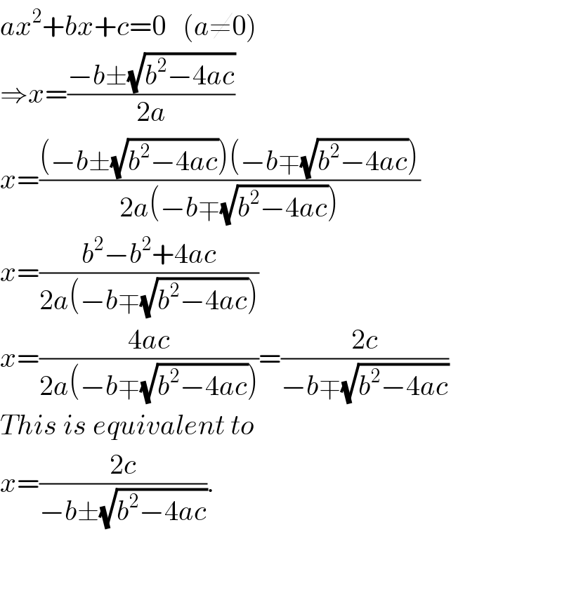 ax^2 +bx+c=0   (a≠0)  ⇒x=((−b±(√(b^2 −4ac)))/(2a))  x=(((−b±(√(b^2 −4ac)))(−b∓(√(b^2 −4ac))))/(2a(−b∓(√(b^2 −4ac)))))  x=((b^2 −b^2 +4ac)/(2a(−b∓(√(b^2 −4ac)))))  x=((4ac)/(2a(−b∓(√(b^2 −4ac)))))=((2c)/(−b∓(√(b^2 −4ac))))  This is equivalent to   x=((2c)/(−b±(√(b^2 −4ac)))).      