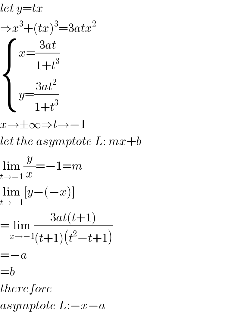 let y=tx  ⇒x^3 +(tx)^3 =3atx^2    { ((x=((3at)/(1+t^3 )))),((y=((3at^2 )/(1+t^3 )))) :}  x→±∞⇒t→−1  let the asymptote L: mx+b  lim_(t→−1) (y/x)=−1=m  lim_(t→−1) [y−(−x)]  =lim_(x→−1) ((3at(t+1))/((t+1)(t^2 −t+1)))  =−a  =b  therefore  asymptote L:−x−a  