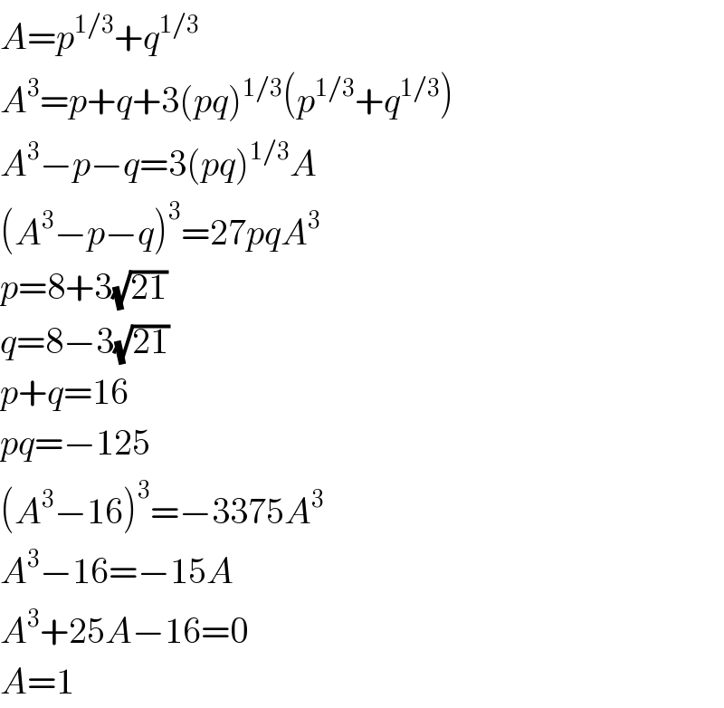 A=p^(1/3) +q^(1/3)   A^3 =p+q+3(pq)^(1/3) (p^(1/3) +q^(1/3) )  A^3 −p−q=3(pq)^(1/3) A  (A^3 −p−q)^3 =27pqA^3   p=8+3(√(21))  q=8−3(√(21))  p+q=16  pq=−125  (A^3 −16)^3 =−3375A^3   A^3 −16=−15A  A^3 +25A−16=0  A=1  