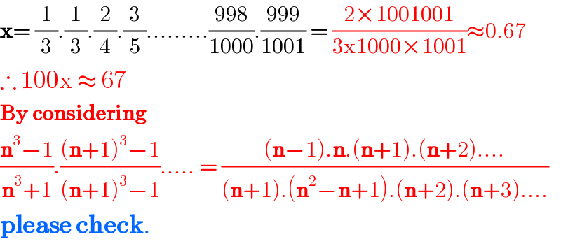 x= (1/3).(1/3).(2/4).(3/5).........((998)/(1000)).((999)/(1001)) = ((2×1001001)/(3x1000×1001))≈0.67  ∴ 100x ≈ 67  By considering  ((n^3 −1)/(n^3 +1)).(((n+1)^3 −1)/((n+1)^3 −1))..... = (((n−1).n.(n+1).(n+2)....)/((n+1).(n^2 −n+1).(n+2).(n+3)....))  please check.  