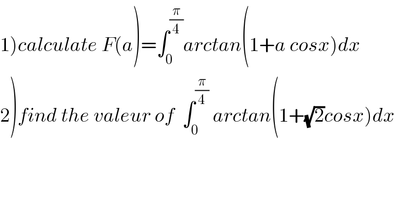 1)calculate F(a)=∫_0 ^(π/4) arctan(1+a cosx)dx  2)find the valeur of  ∫_0 ^(π/4)  arctan(1+(√2)cosx)dx  