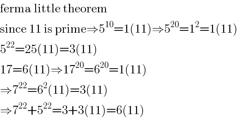 ferma little theorem  since 11 is prime⇒5^(10) =1(11)⇒5^(20) =1^2 =1(11)  5^(22) =25(11)=3(11)  17=6(11)⇒17^(20) =6^(20) =1(11)  ⇒7^(22) =6^2 (11)=3(11)  ⇒7^(22) +5^(22) =3+3(11)=6(11)  