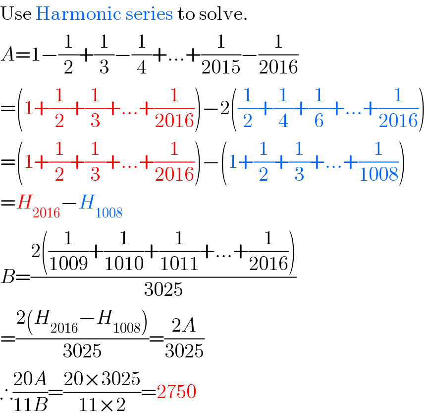 Use Harmonic series to solve.  A=1−(1/2)+(1/3)−(1/4)+...+(1/(2015))−(1/(2016))  =(1+(1/2)+(1/3)+...+(1/(2016)))−2((1/2)+(1/4)+(1/6)+...+(1/(2016)))  =(1+(1/2)+(1/3)+...+(1/(2016)))−(1+(1/2)+(1/3)+...+(1/(1008)))  =H_(2016) −H_(1008)   B=((2((1/(1009))+(1/(1010))+(1/(1011))+...+(1/(2016))))/(3025))  =((2(H_(2016) −H_(1008) ))/(3025))=((2A)/(3025))  ∴((20A)/(11B))=((20×3025)/(11×2))=2750  