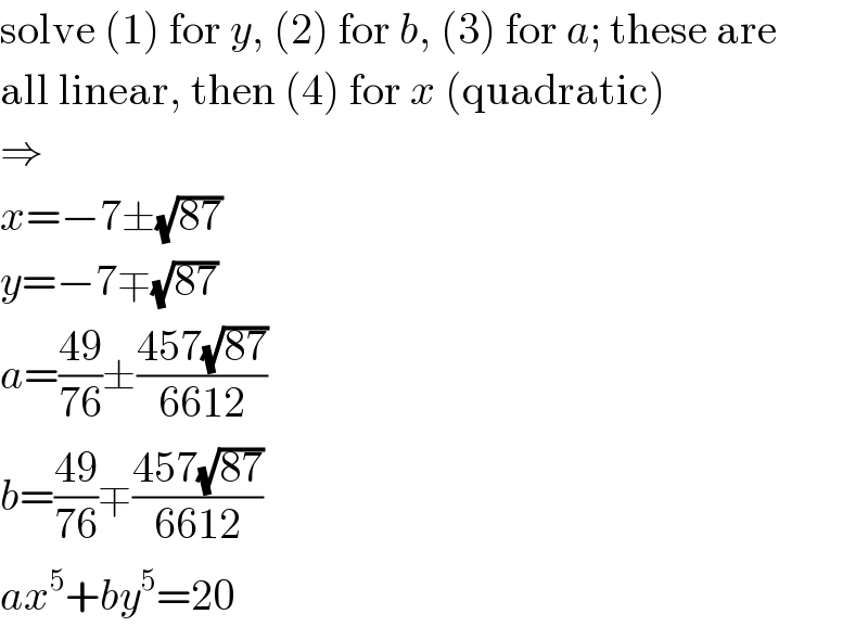 solve (1) for y, (2) for b, (3) for a; these are  all linear, then (4) for x (quadratic)  ⇒  x=−7±(√(87))  y=−7∓(√(87))  a=((49)/(76))±((457(√(87)))/(6612))  b=((49)/(76))∓((457(√(87)))/(6612))  ax^5 +by^5 =20  