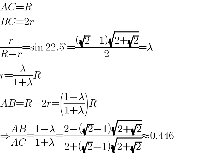 AC=R  BC=2r  (r/(R−r))=sin 22.5°=((((√2)−1)(√(2+(√2))))/2)=λ  r=(λ/(1+λ))R  AB=R−2r=(((1−λ)/(1+λ)))R  ⇒((AB)/(AC))=((1−λ)/(1+λ))=((2−((√2)−1)(√(2+(√2))))/(2+((√2)−1)(√(2+(√2)))))≈0.446  