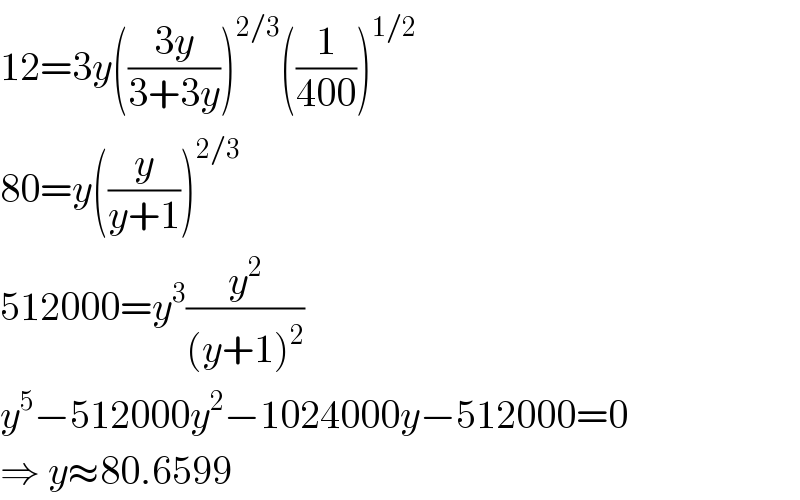 12=3y(((3y)/(3+3y)))^(2/3) ((1/(400)))^(1/2)   80=y((y/(y+1)))^(2/3)   512000=y^3 (y^2 /((y+1)^2 ))  y^5 −512000y^2 −1024000y−512000=0  ⇒ y≈80.6599  